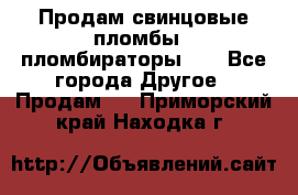 Продам свинцовые пломбы , пломбираторы... - Все города Другое » Продам   . Приморский край,Находка г.